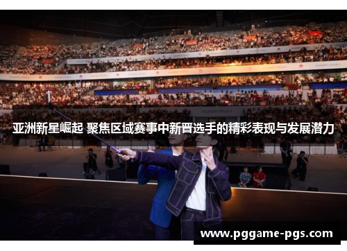 亚洲新星崛起 聚焦区域赛事中新晋选手的精彩表现与发展潜力