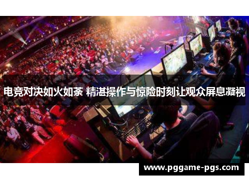 电竞对决如火如荼 精湛操作与惊险时刻让观众屏息凝视